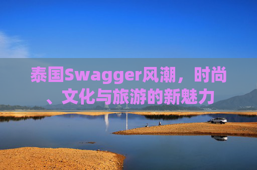 泰国Swagger风潮,时尚、文化与旅游的新魅力 泰国Swagger风潮,时尚、文化与旅游的新魅力